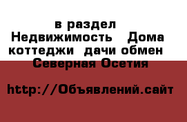  в раздел : Недвижимость » Дома, коттеджи, дачи обмен . Северная Осетия